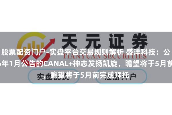 股票配资门户-实盘平台交易规则解析 盛洋科技:公司于2026年1月公告的CANAL+神志发扬凯旋,瞻望将于5月前完成拜托
