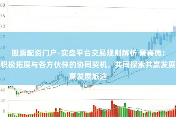 股票配资门户-实盘平台交易规则解析 景嘉微：公司积极拓展与各方伙伴的协同契机，共同探索共赢发展旅途