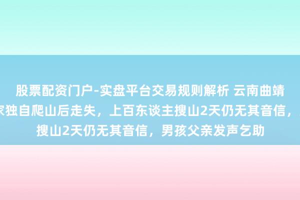 股票配资门户-实盘平台交易规则解析 云南曲靖12岁男孩在外婆家独自爬山后走失,上百东谈主搜山2天仍无其音信,男孩父亲发声乞助
