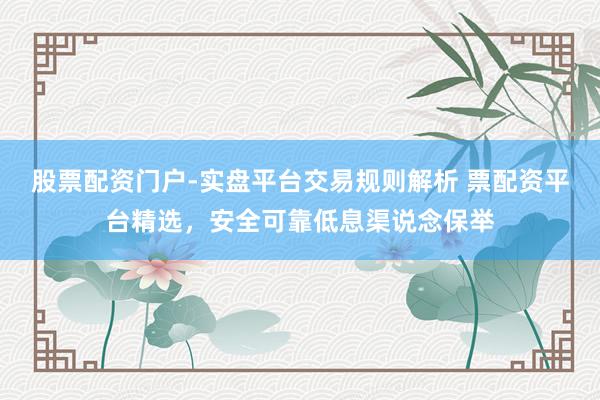 股票配资门户-实盘平台交易规则解析 票配资平台精选,安全可靠低息渠说念保举
