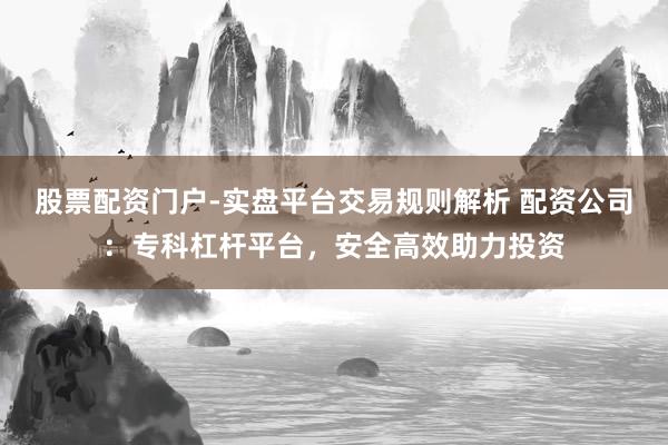 股票配资门户-实盘平台交易规则解析 配资公司:专科杠杆平台,安全高效助力投资