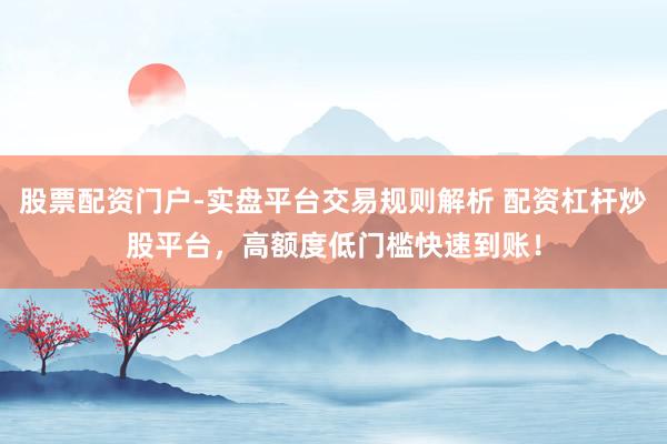 股票配资门户-实盘平台交易规则解析 配资杠杆炒股平台，高额度低门槛快速到账！
