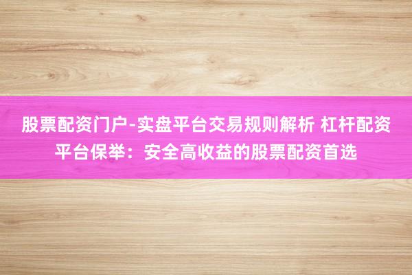 股票配资门户-实盘平台交易规则解析 杠杆配资平台保举：安全高收益的股票配资首选