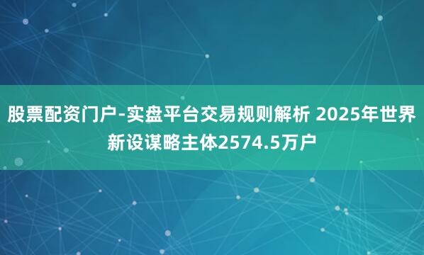 股票配资门户-实盘平台交易规则解析 2025年世界新设谋略主体2574.5万户