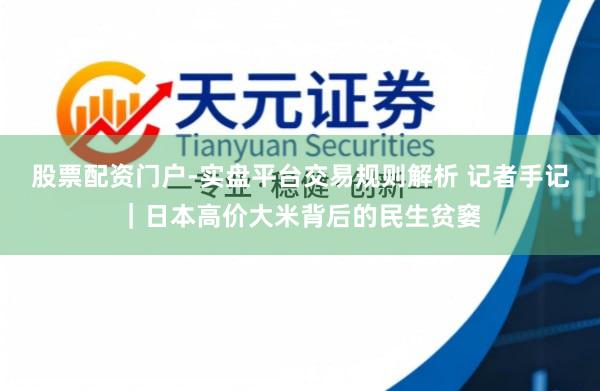 股票配资门户-实盘平台交易规则解析 记者手记｜日本高价大米背后的民生贫窭