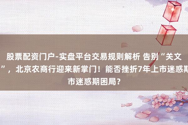 股票配资门户-实盘平台交易规则解析 告别“关文杰时间”,北京农商行迎来新掌门!能否挫折7年上市迷惑期困局?