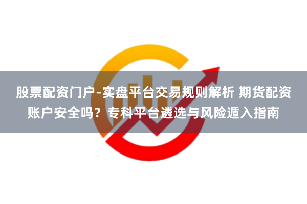 股票配资门户-实盘平台交易规则解析 期货配资账户安全吗？专科平台遴选与风险遁入指南