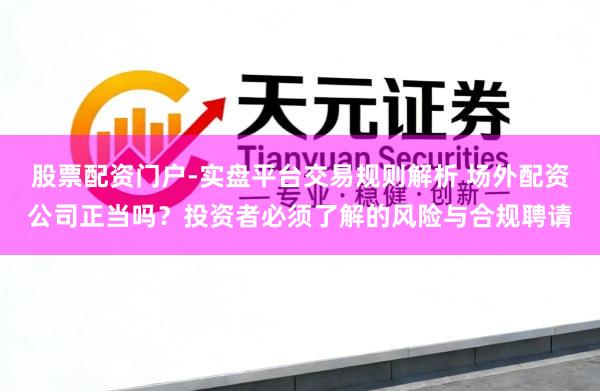 股票配资门户-实盘平台交易规则解析 场外配资公司正当吗？投资者必须了解的风险与合规聘请