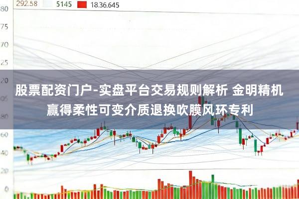 股票配资门户-实盘平台交易规则解析 金明精机赢得柔性可变介质退换吹膜风环专利