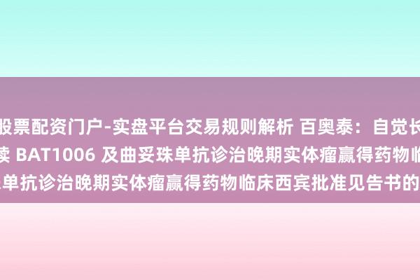 股票配资门户-实盘平台交易规则解析 百奥泰：自觉长远对于 BAT8008 持续 BAT1006 及曲妥珠单抗诊治晚期实体瘤赢得药物临床西宾批准见告书的公告