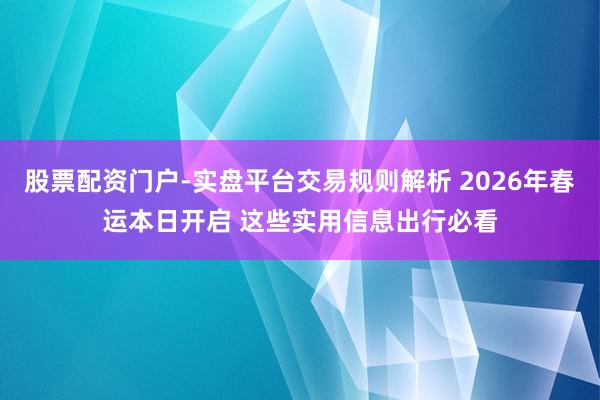 股票配资门户-实盘平台交易规则解析 2026年春运本日开启 这些实用信息出行必看