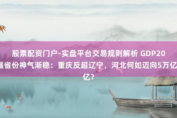 股票配资门户-实盘平台交易规则解析 GDP20强省份神气渐稳:重庆反超辽宁,河北何如迈向5万亿?