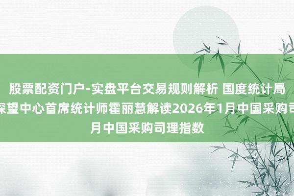股票配资门户-实盘平台交易规则解析 国度统计局管劳动探望中心首席统计师霍丽慧解读2026年1月中国采购司理指数