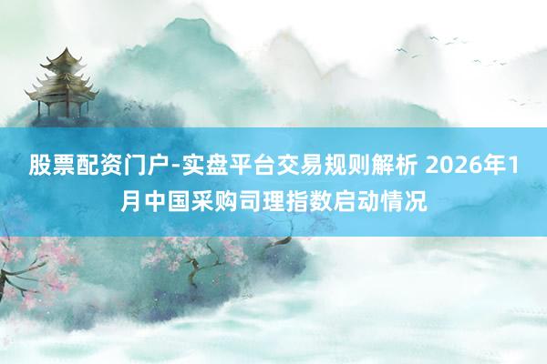 股票配资门户-实盘平台交易规则解析 2026年1月中国采购司理指数启动情况