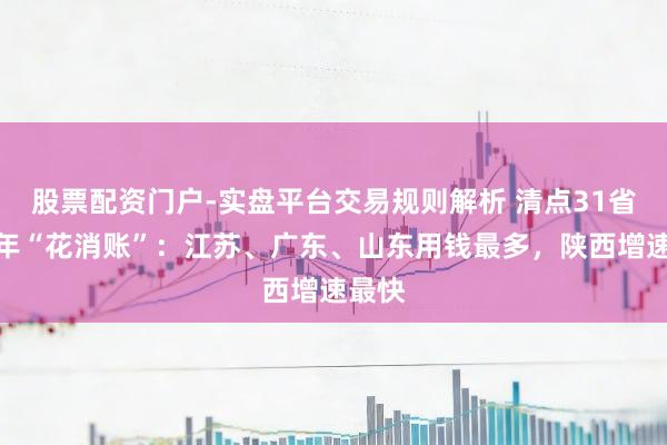 股票配资门户-实盘平台交易规则解析 清点31省份全年“花消账”：江苏、广东、山东用钱最多，陕西增速最快