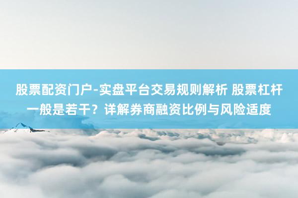 股票配资门户-实盘平台交易规则解析 股票杠杆一般是若干？详解券商融资比例与风险适度