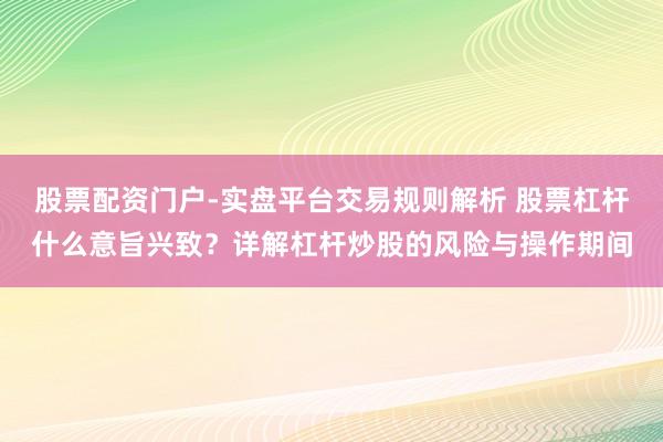 股票配资门户-实盘平台交易规则解析 股票杠杆什么意旨兴致？详解杠杆炒股的风险与操作期间