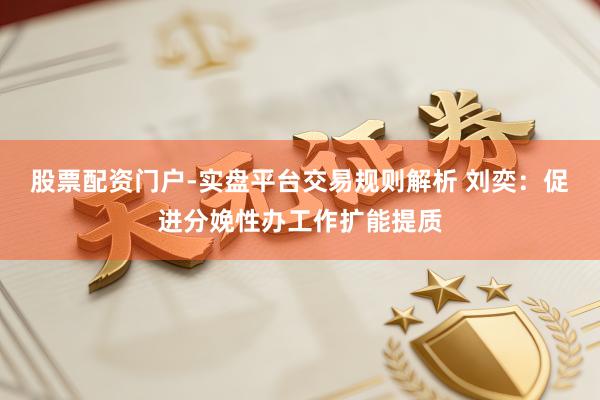 股票配资门户-实盘平台交易规则解析 刘奕：促进分娩性办工作扩能提质
