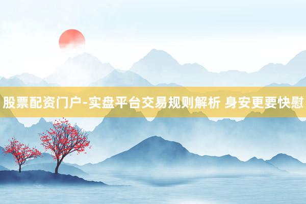 股票配资门户-实盘平台交易规则解析 身安更要快慰