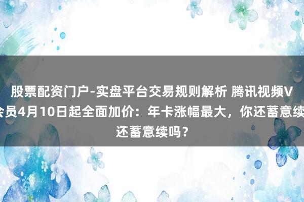 股票配资门户-实盘平台交易规则解析 腾讯视频VIP会员4月10日起全面加价:年卡涨幅最大,你还蓄意续吗?