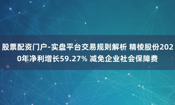股票配资门户-实盘平台交易规则解析 精棱股份2020年净利增长59.27% 减免企业社会保障费