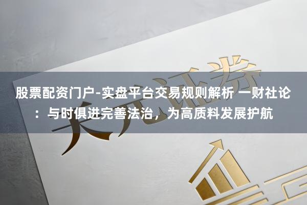 股票配资门户-实盘平台交易规则解析 一财社论:与时俱进完善法治,为高质料发展护航