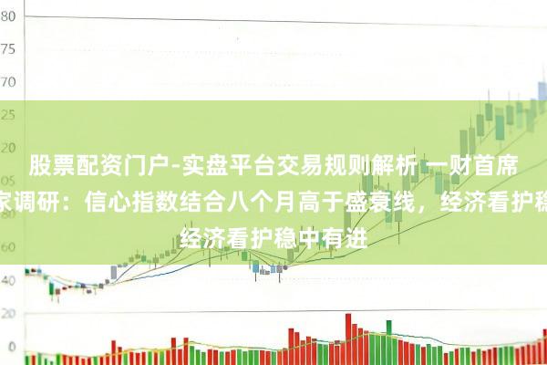 股票配资门户-实盘平台交易规则解析 一财首席经济学家调研:信心指数结合八个月高于盛衰线,经济看护稳中有进