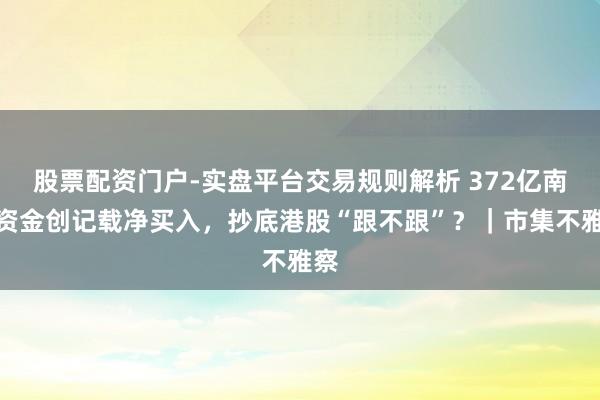 股票配资门户-实盘平台交易规则解析 372亿南向资金创记载净买入,抄底港股“跟不跟”?|市集不雅察