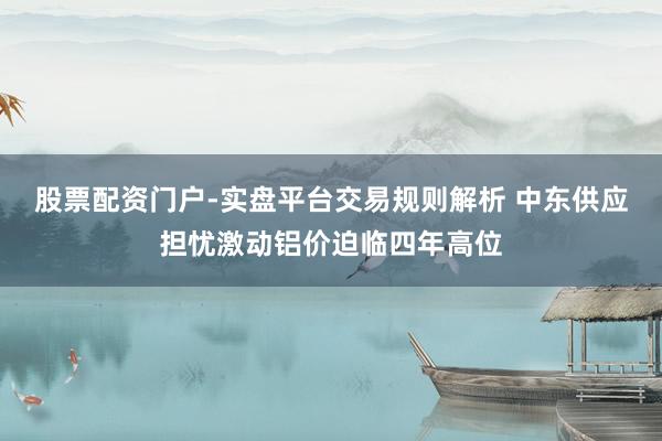 股票配资门户-实盘平台交易规则解析 中东供应担忧激动铝价迫临四年高位