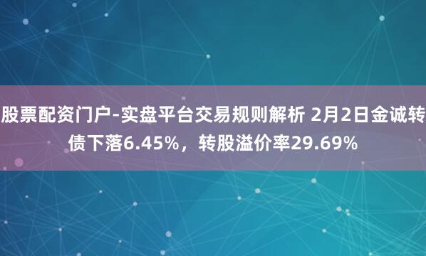 股票配资门户-实盘平台交易规则解析 2月2日金诚转债下落6.45%，转股溢价率29.69%