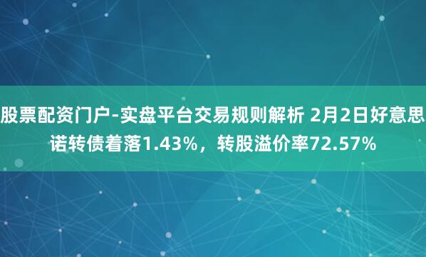 股票配资门户-实盘平台交易规则解析 2月2日好意思诺转债着落1.43%,转股溢价率72.57%
