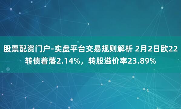 股票配资门户-实盘平台交易规则解析 2月2日欧22转债着落2.14%,转股溢价率23.89%