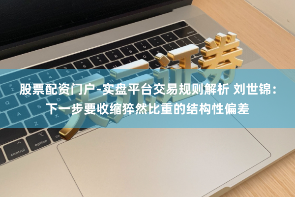 股票配资门户-实盘平台交易规则解析 刘世锦：下一步要收缩猝然比重的结构性偏差