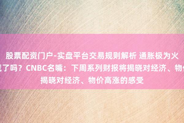 股票配资门户-实盘平台交易规则解析 通胀极为火热，蹧跶者慌了吗？CNBC名嘴：下周系列财报将揭晓对经济、物价高涨的感受