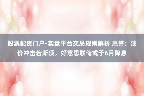 股票配资门户-实盘平台交易规则解析 惠誉:油价冲击若斯须,好意思联储或于6月降息