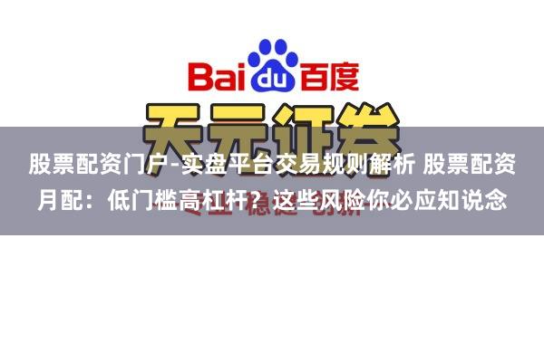 股票配资门户-实盘平台交易规则解析 股票配资月配：低门槛高杠杆？这些风险你必应知说念