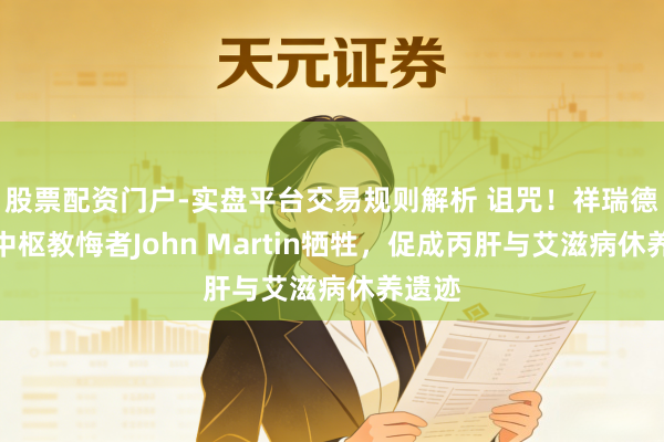 股票配资门户-实盘平台交易规则解析 诅咒!祥瑞德科学中枢教悔者John Martin牺牲,促成丙肝与艾滋病休养遗迹