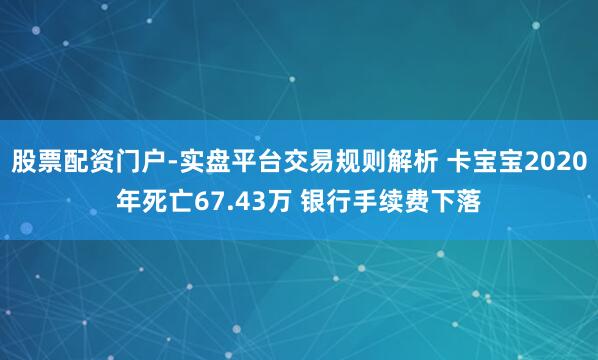 股票配资门户-实盘平台交易规则解析 卡宝宝2020年死亡67.43万 银行手续费下落