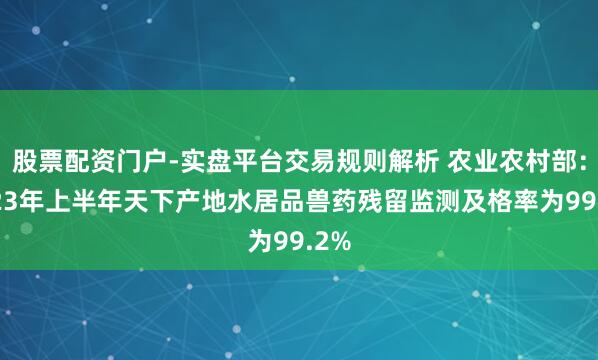 股票配资门户-实盘平台交易规则解析 农业农村部:2023年上半年天下产地水居品兽药残留监测及格率为99.2%