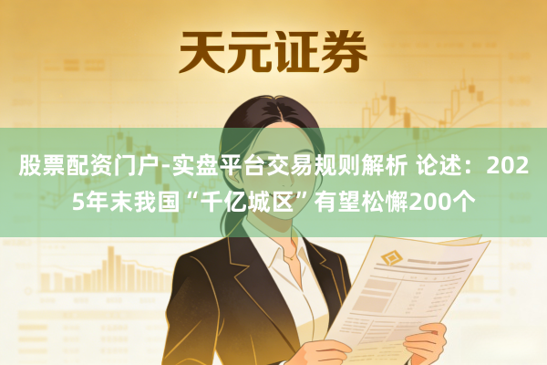 股票配资门户-实盘平台交易规则解析 论述:2025年末我国“千亿城区”有望松懈200个