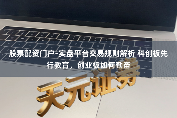 股票配资门户-实盘平台交易规则解析 科创板先行教育，创业板如何勤奋
