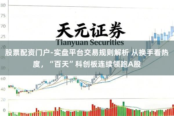 股票配资门户-实盘平台交易规则解析 从换手看热度，“百天”科创板连续领跑A股