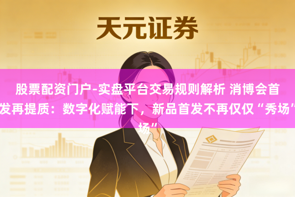 股票配资门户-实盘平台交易规则解析 消博会首发再提质：数字化赋能下，新品首发不再仅仅“秀场”