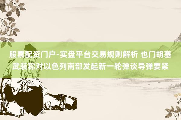 股票配资门户-实盘平台交易规则解析 也门胡塞武装称对以色列南部发起新一轮弹谈导弹要紧