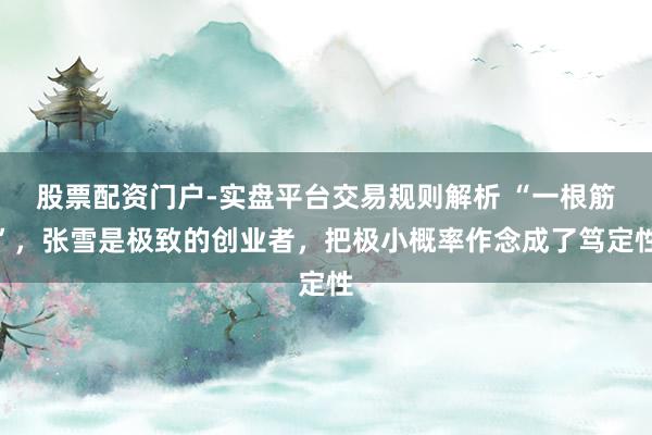 股票配资门户-实盘平台交易规则解析 “一根筋”，张雪是极致的创业者，把极小概率作念成了笃定性