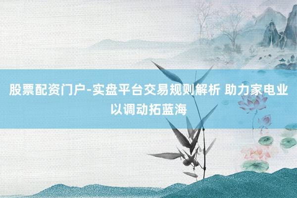 股票配资门户-实盘平台交易规则解析 助力家电业以调动拓蓝海