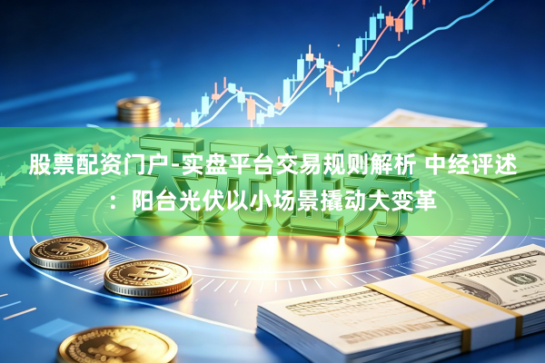 股票配资门户-实盘平台交易规则解析 中经评述:阳台光伏以小场景撬动大变革