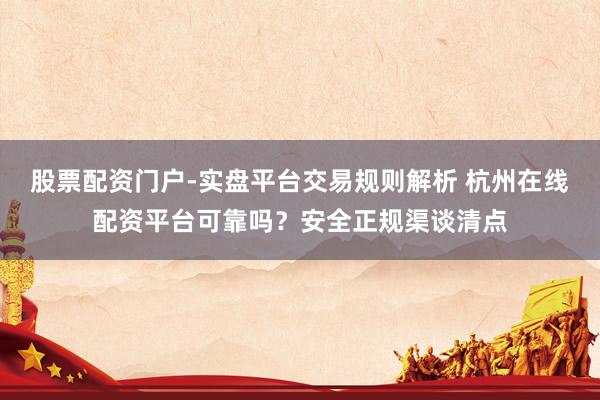股票配资门户-实盘平台交易规则解析 杭州在线配资平台可靠吗？安全正规渠谈清点