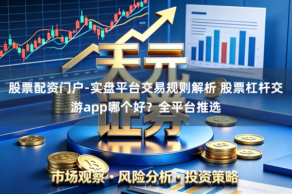 股票配资门户-实盘平台交易规则解析 股票杠杆交游app哪个好？全平台推选