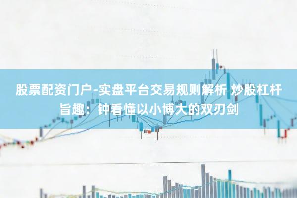 股票配资门户-实盘平台交易规则解析 炒股杠杆旨趣：钟看懂以小博大的双刃剑
